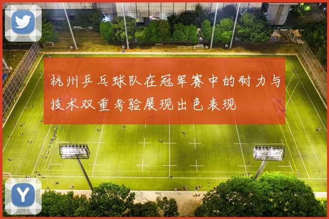 杭州乒乓球队在冠军赛中的耐力与技术双重考验展现出色表现