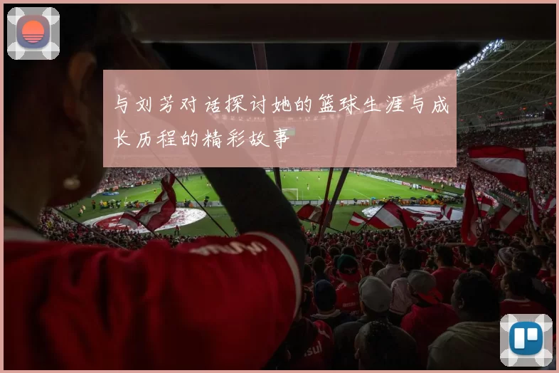 与刘芳对话探讨她的篮球生涯与成长历程的精彩故事