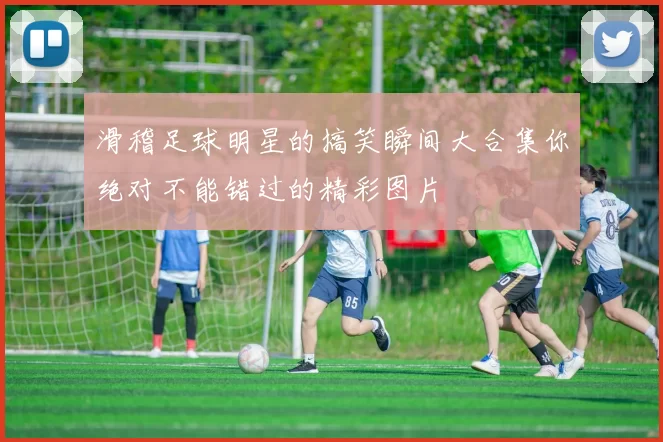 滑稽足球明星的搞笑瞬间大合集你绝对不能错过的精彩图片