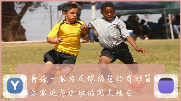 辛普森一家与足球明星的奇妙冒险揭示家庭与运动的完美结合