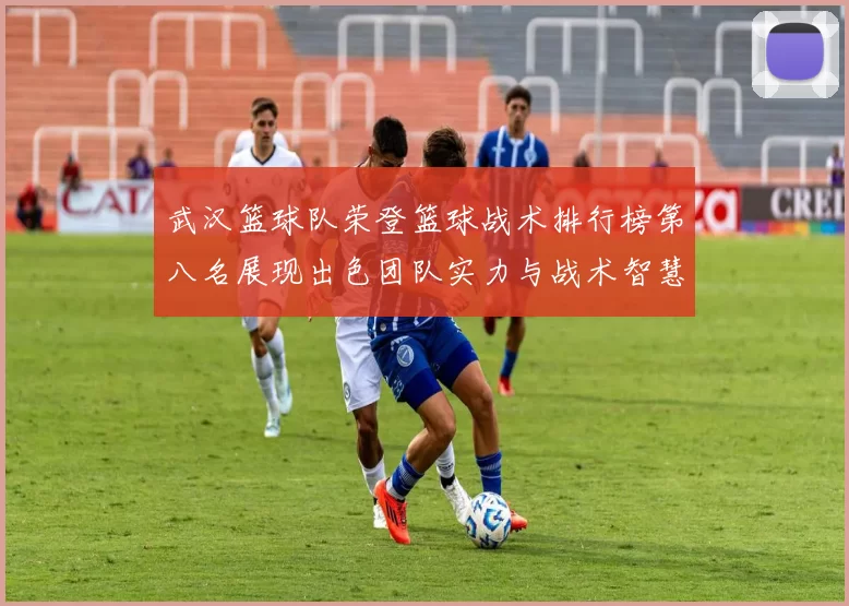 武汉篮球队荣登篮球战术排行榜第八名展现出色团队实力与战术智慧
