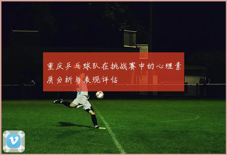 重庆乒乓球队在挑战赛中的心理素质分析与表现评估