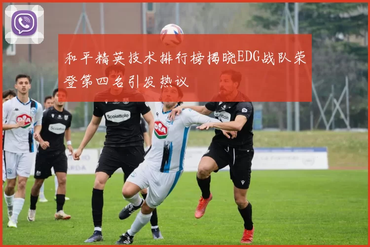 和平精英技术排行榜揭晓EDG战队荣登第四名引发热议