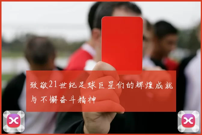 致敬21世纪足球巨星们的辉煌成就与不懈奋斗精神