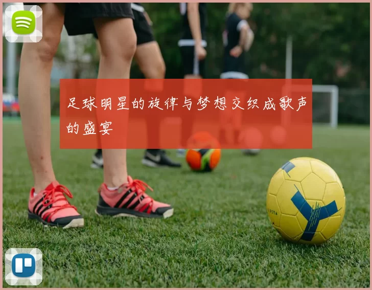 足球明星的旋律与梦想交织成歌声的盛宴