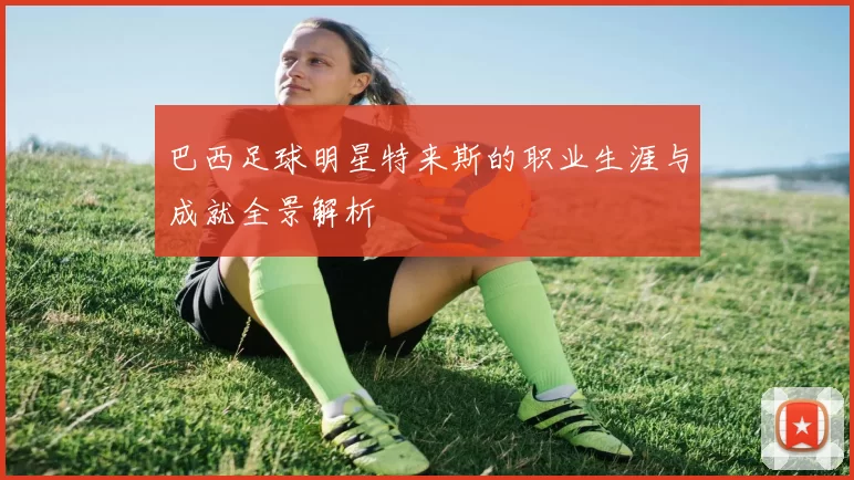 巴西足球明星特来斯的职业生涯与成就全景解析