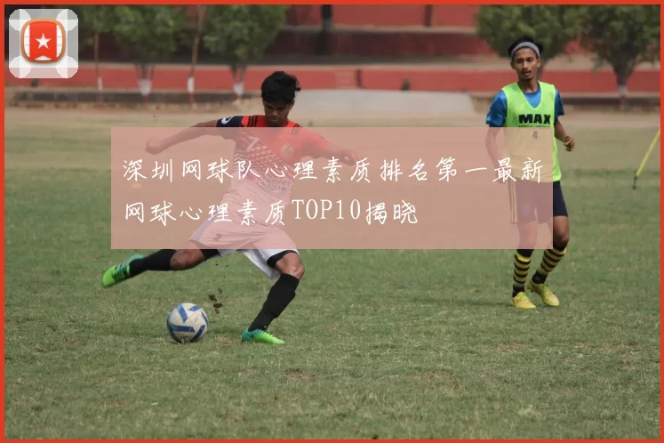 深圳网球队心理素质排名第一最新网球心理素质TOP10揭晓