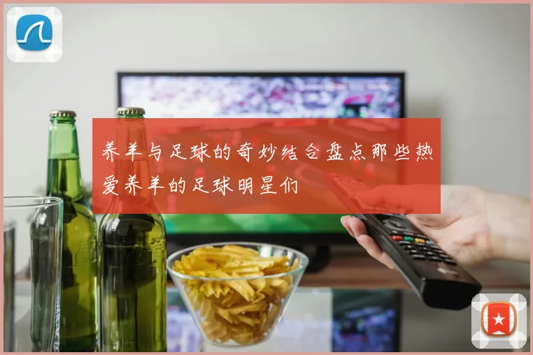 养羊与足球的奇妙结合盘点那些热爱养羊的足球明星们