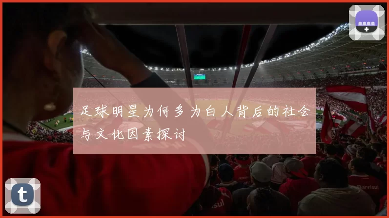 足球明星为何多为白人背后的社会与文化因素探讨
