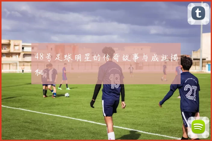 48号足球明星的传奇故事与成就揭秘