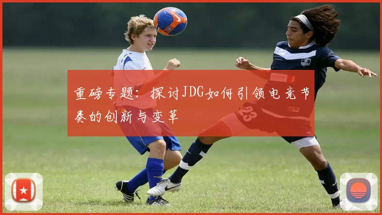 重磅专题：探讨JDG如何引领电竞节奏的创新与变革