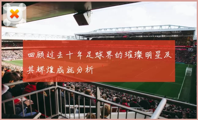 回顾过去十年足球界的璀璨明星及其辉煌成就分析