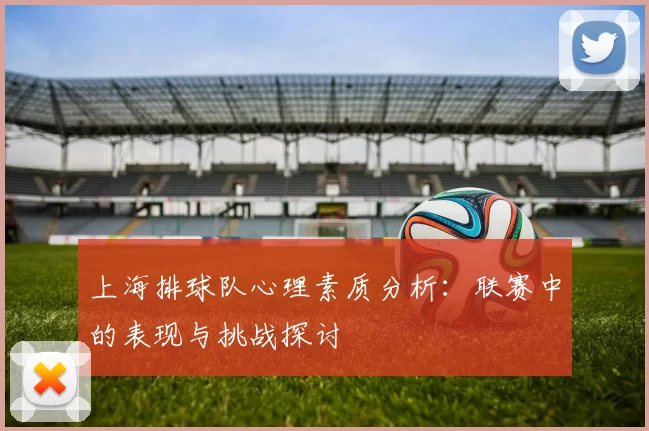 上海排球队心理素质分析：联赛中的表现与挑战探讨