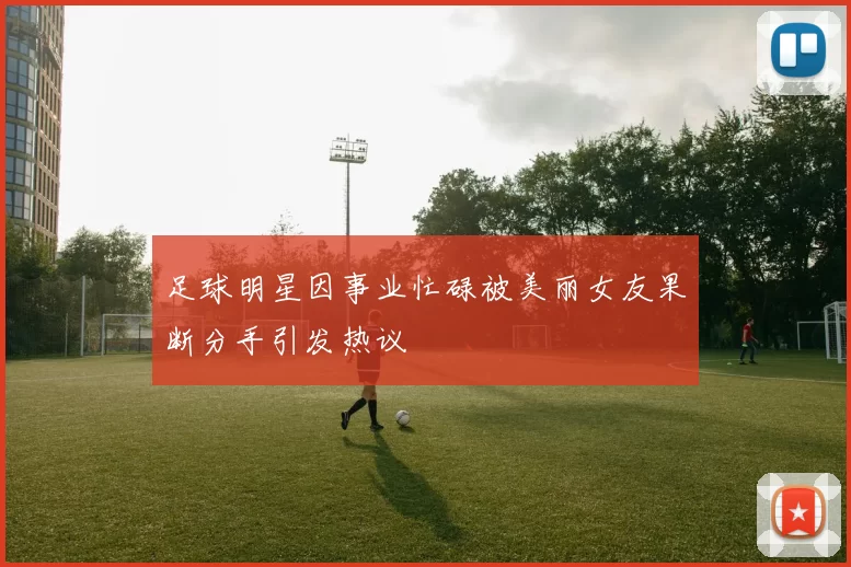 足球明星因事业忙碌被美丽女友果断分手引发热议