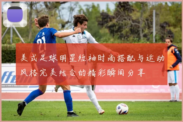 美式足球明星短袖时尚搭配与运动风格完美结合的精彩瞬间分享