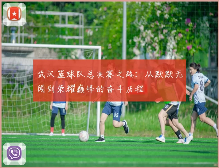武汉篮球队总决赛之路：从默默无闻到荣耀巅峰的奋斗历程