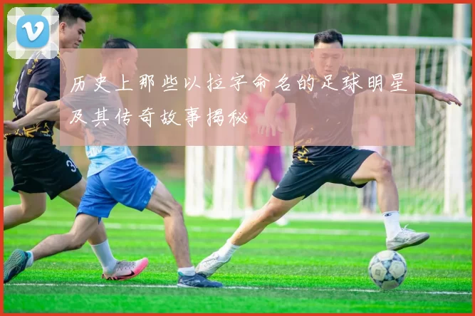 历史上那些以拉字命名的足球明星及其传奇故事揭秘