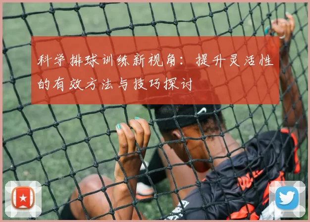 科学排球训练新视角：提升灵活性的有效方法与技巧探讨