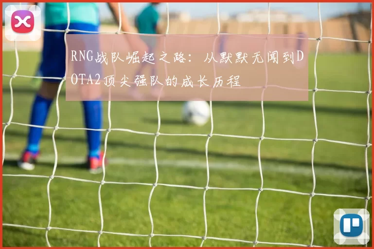 RNG战队崛起之路：从默默无闻到DOTA2顶尖强队的成长历程