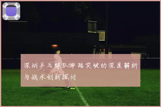深圳乒乓球队中路突破的深度解析与战术创新探讨