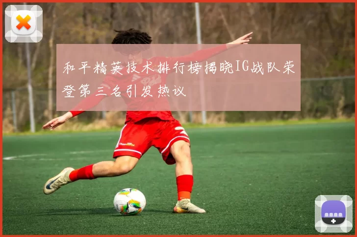 和平精英技术排行榜揭晓IG战队荣登第三名引发热议