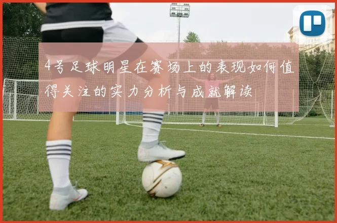 4号足球明星在赛场上的表现如何值得关注的实力分析与成就解读
