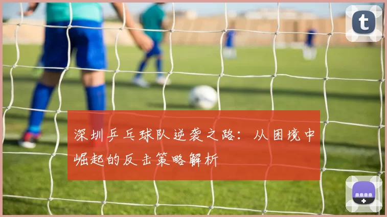深圳乒乓球队逆袭之路：从困境中崛起的反击策略解析