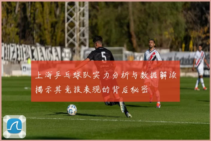 上海乒乓球队实力分析与数据解读揭示其竞技表现的背后秘密