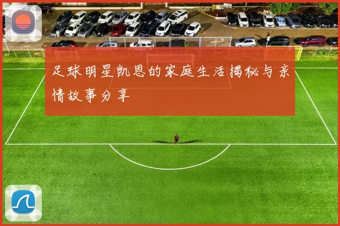 足球明星凯恩的家庭生活揭秘与亲情故事分享