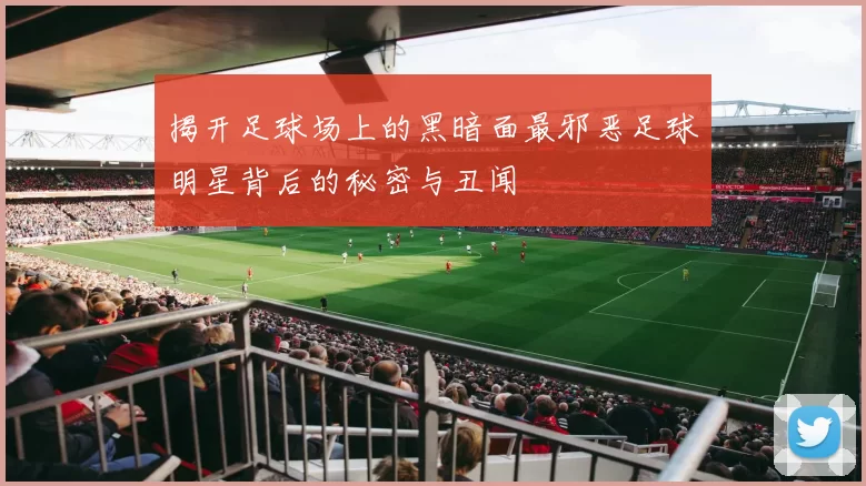 揭开足球场上的黑暗面最邪恶足球明星背后的秘密与丑闻