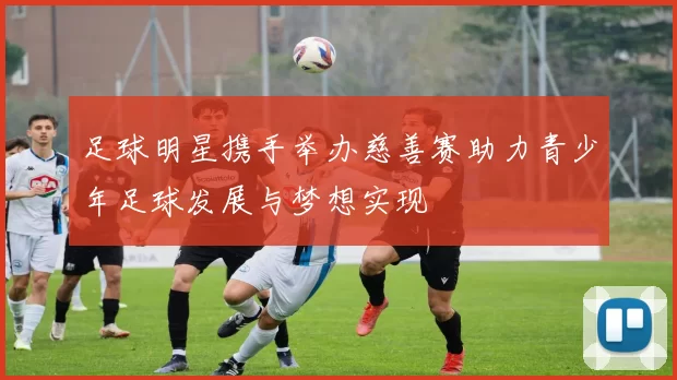 足球明星携手举办慈善赛助力青少年足球发展与梦想实现