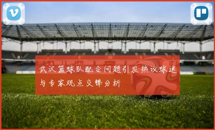 武汉篮球队配合问题引发热议球迷与专家观点交锋分析