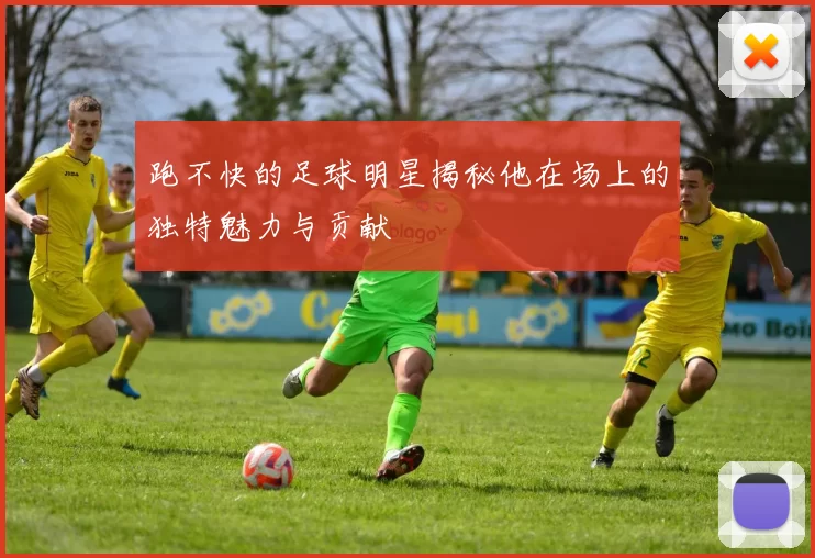 跑不快的足球明星揭秘他在场上的独特魅力与贡献
