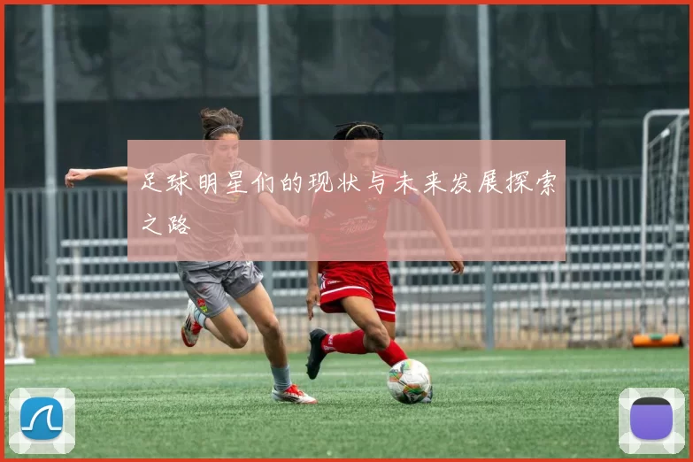 足球明星们的现状与未来发展探索之路