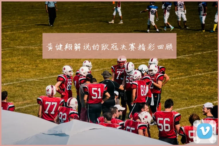 黄健翔解说的欧冠决赛精彩回顾
