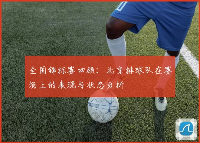 全国锦标赛回顾：北京排球队在赛场上的表现与状态分析