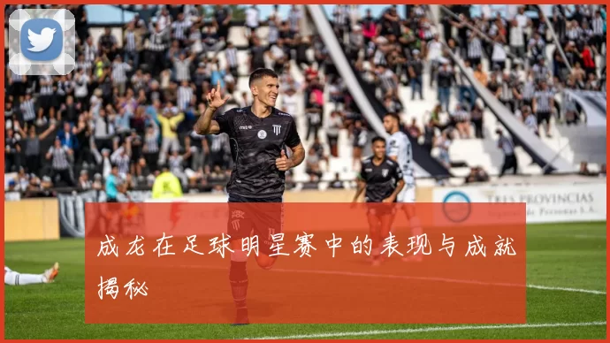 成龙在足球明星赛中的表现与成就揭秘