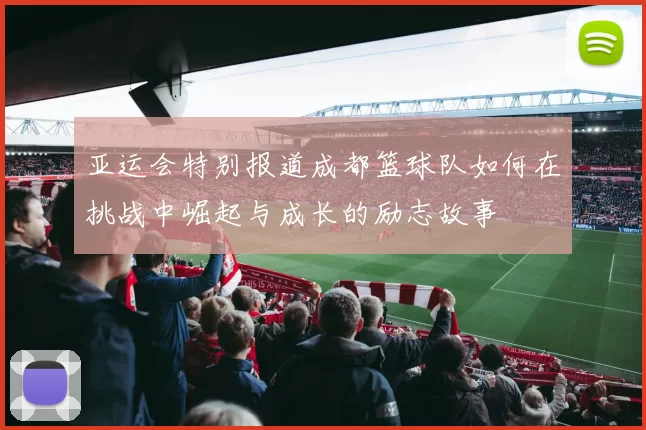 亚运会特别报道成都篮球队如何在挑战中崛起与成长的励志故事