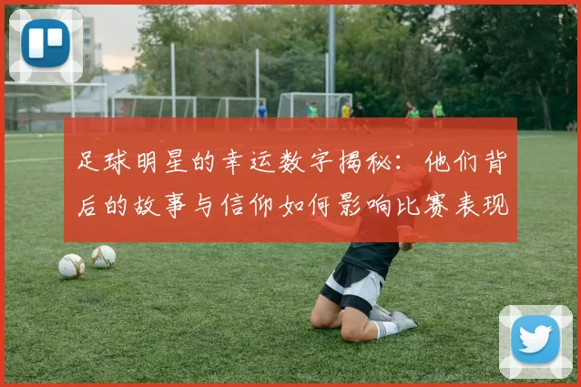 足球明星的幸运数字揭秘：他们背后的故事与信仰如何影响比赛表现
