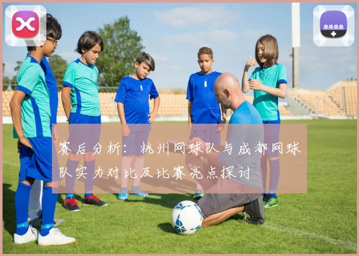 赛后分析：杭州网球队与成都网球队实力对比及比赛亮点探讨