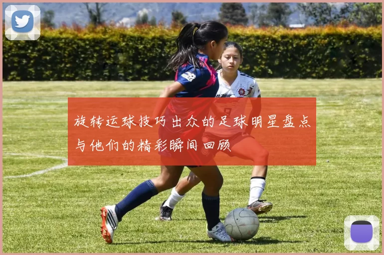 旋转运球技巧出众的足球明星盘点与他们的精彩瞬间回顾