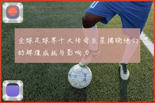 全球足球界十大传奇巨星揭晓他们的辉煌成就与影响力
