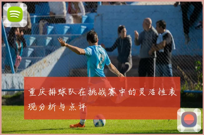 重庆排球队在挑战赛中的灵活性表现分析与点评