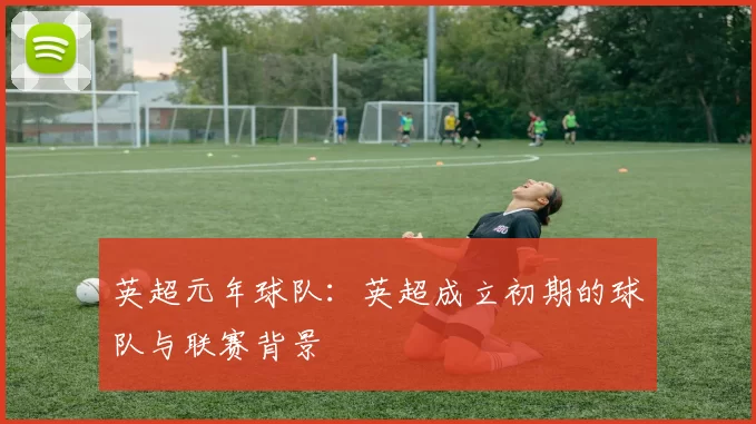 英超元年球队：英超成立初期的球队与联赛背景