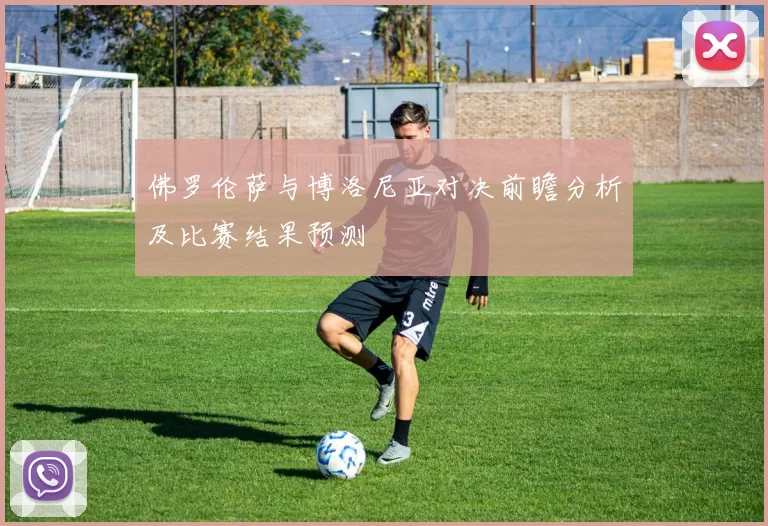 佛罗伦萨与博洛尼亚对决前瞻分析及比赛结果预测