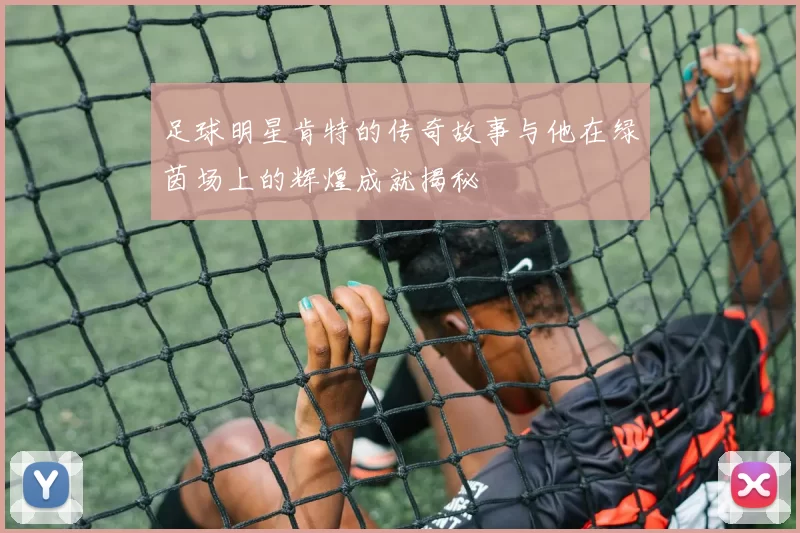 足球明星肯特的传奇故事与他在绿茵场上的辉煌成就揭秘