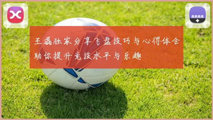 王磊独家分享飞盘技巧与心得体会助你提升竞技水平与乐趣