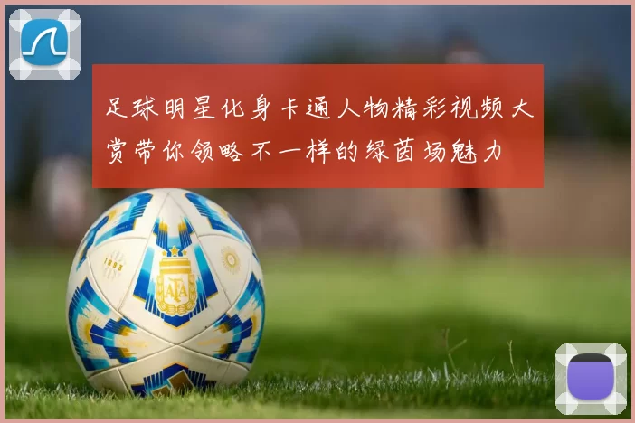 足球明星化身卡通人物精彩视频大赏带你领略不一样的绿茵场魅力