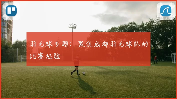 羽毛球专题：聚焦成都羽毛球队的比赛经验