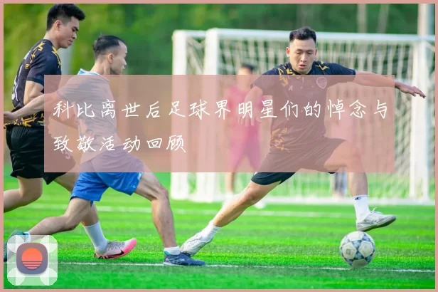 科比离世后足球界明星们的悼念与致敬活动回顾